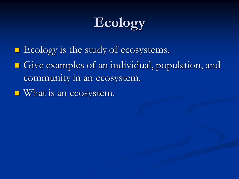Ecology Ecology is the study of ecosystems. Ecology is the study of ecosystems.