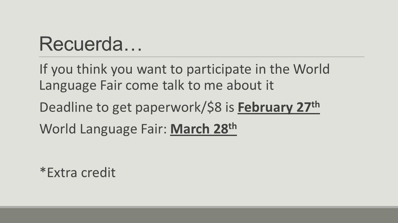 Recuerda… If you think you want to participate in the World Language Fair come talk to me about it Deadline to get paperwork/$8 is February 27 th World Language Fair: March 28 th *Extra credit