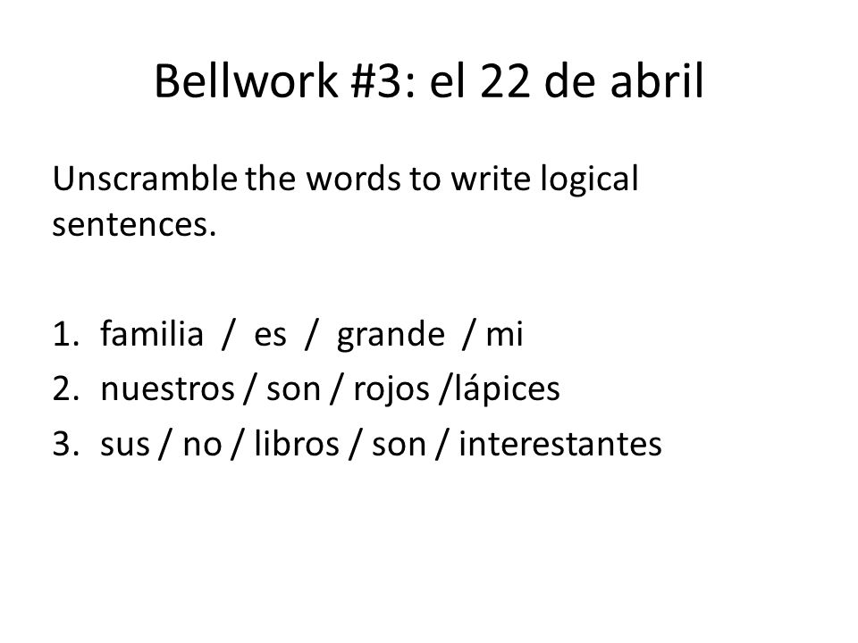Bellwork #3: el 22 de abril Unscramble the words to write logical sentences.