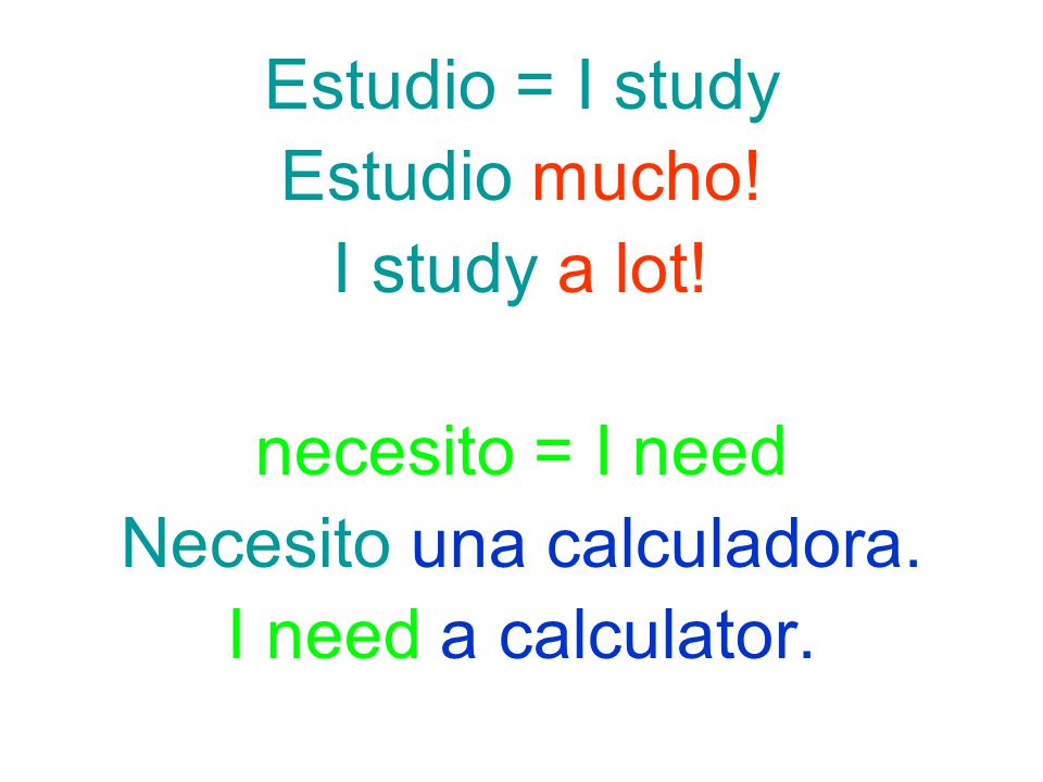 Estudio = I study Estudio mucho. I study a lot. necesito = I need Necesito una calculadora.
