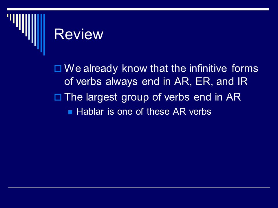 Review  We already know that the infinitive forms of verbs always end in AR, ER, and IR  The largest group of verbs end in AR Hablar is one of these AR verbs