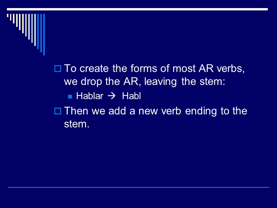  To create the forms of most AR verbs, we drop the AR, leaving the stem: Hablar  Habl  Then we add a new verb ending to the stem.