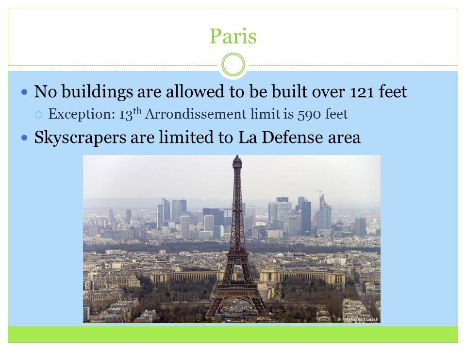 Paris No buildings are allowed to be built over 121 feet  Exception: 13 th Arrondissement limit is 590 feet Skyscrapers are limited to La Defense area