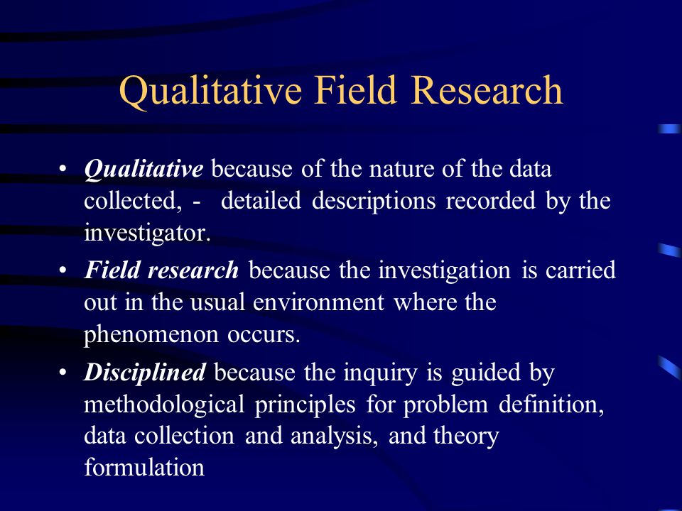 Qualitative Field Research Qualitative because of the nature of the data collected, - detailed descriptions recorded by the investigator.