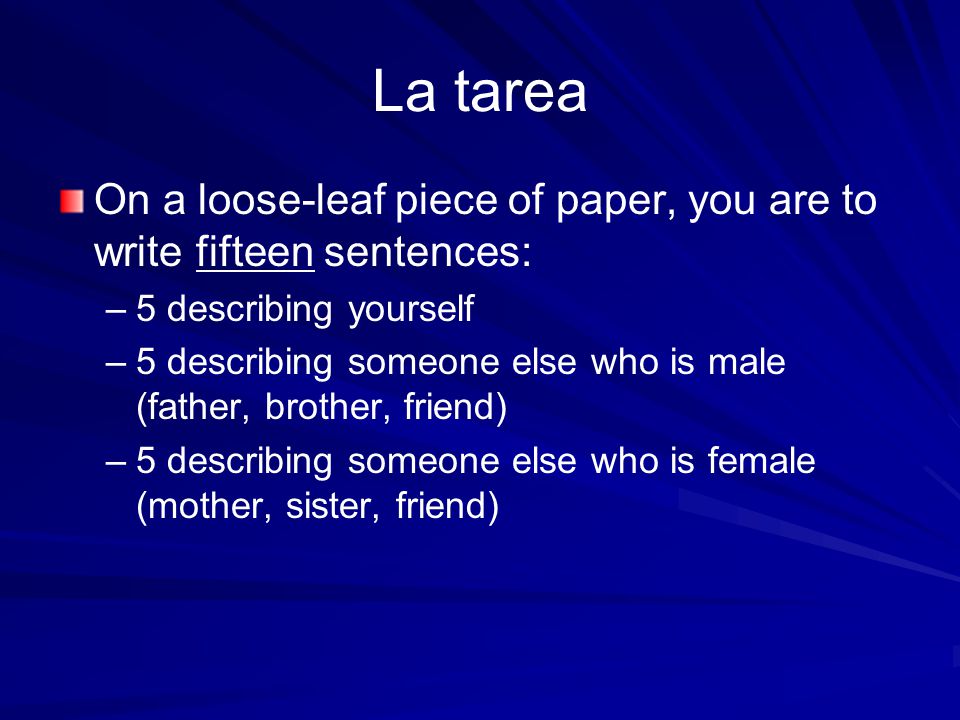 La tarea On a loose-leaf piece of paper, you are to write fifteen sentences: – –5 describing yourself – –5 describing someone else who is male (father, brother, friend) – –5 describing someone else who is female (mother, sister, friend)