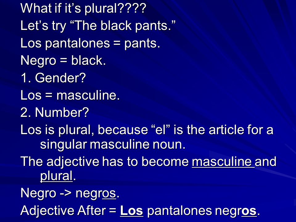 What if it’s plural . Let’s try The black pants. Los pantalones = pants.