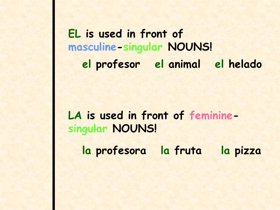 EL is used in front of masculine-singular NOUNS. LA is used in front of feminine- singular NOUNS.