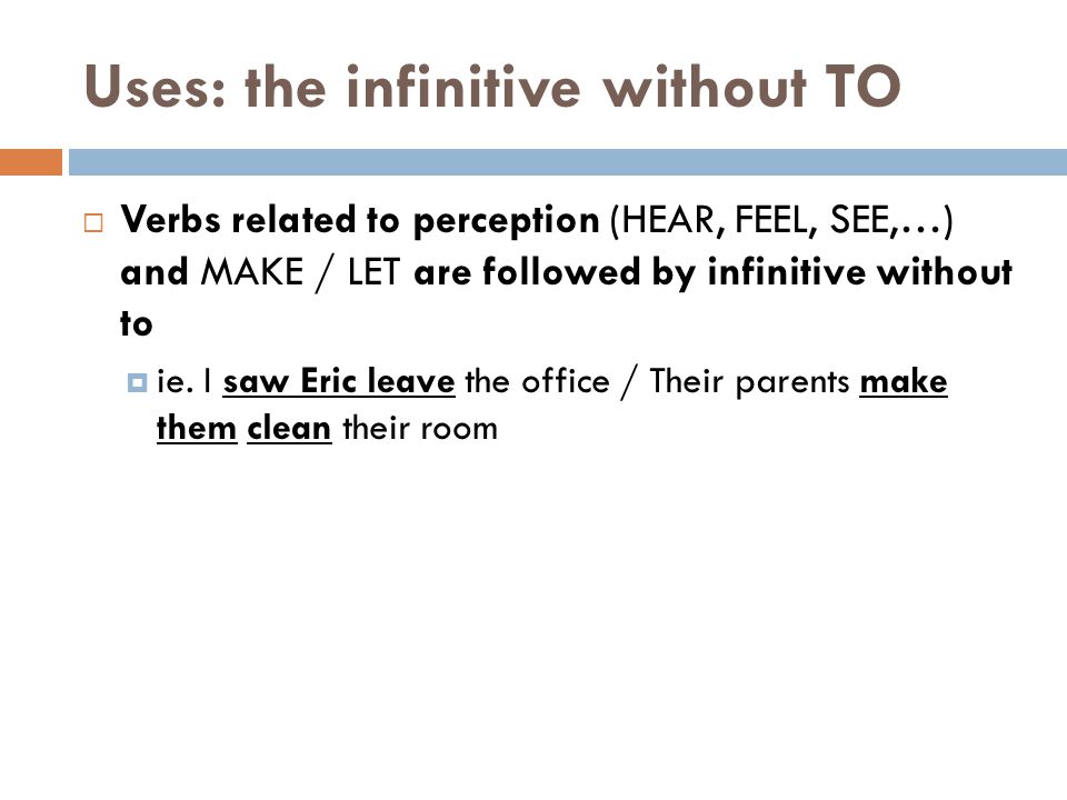  Verbs related to perception (HEAR, FEEL, SEE,…) and MAKE / LET are followed by infinitive without to  ie.