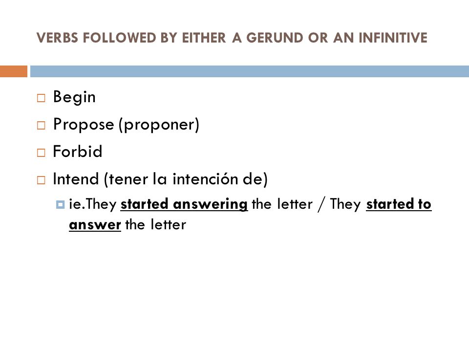 VERBS FOLLOWED BY EITHER A GERUND OR AN INFINITIVE  Begin  Propose (proponer)  Forbid  Intend (tener la intención de)  ie.They started answering the letter / They started to answer the letter