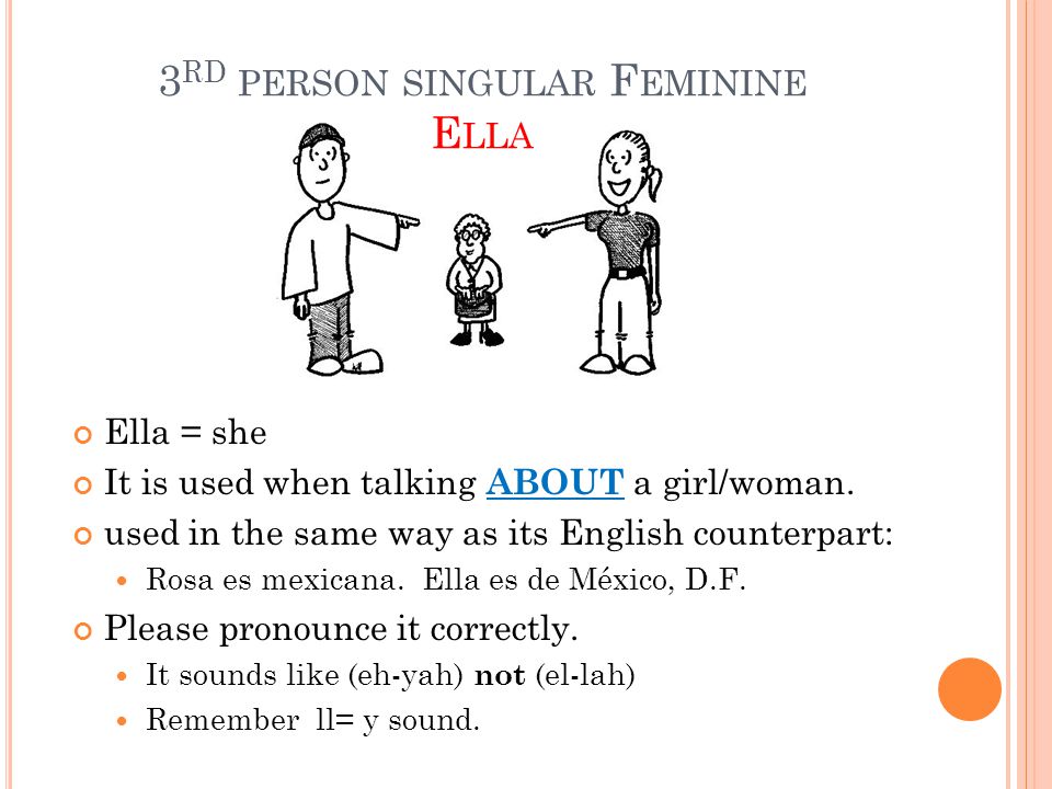 3 RD PERSON SINGULAR F EMININE E LLA Ella = she It is used when talking ABOUT a girl/woman.