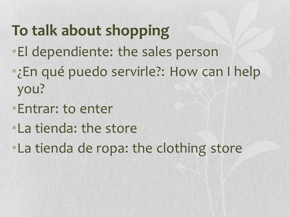 To talk about shopping El dependiente: the sales person ¿En qué puedo servirle : How can I help you.