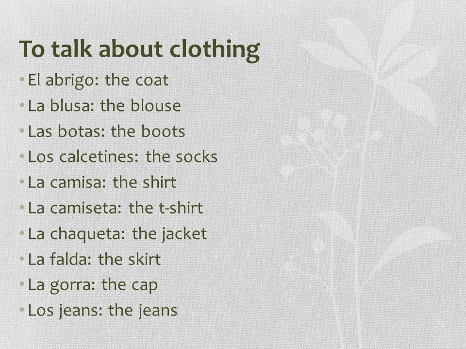 To talk about clothing El abrigo: the coat La blusa: the blouse Las botas: the boots Los calcetines: the socks La camisa: the shirt La camiseta: the t-shirt La chaqueta: the jacket La falda: the skirt La gorra: the cap Los jeans: the jeans