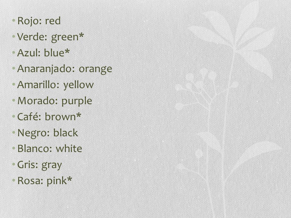 Rojo: red Verde: green* Azul: blue* Anaranjado: orange Amarillo: yellow Morado: purple Café: brown* Negro: black Blanco: white Gris: gray Rosa: pink*