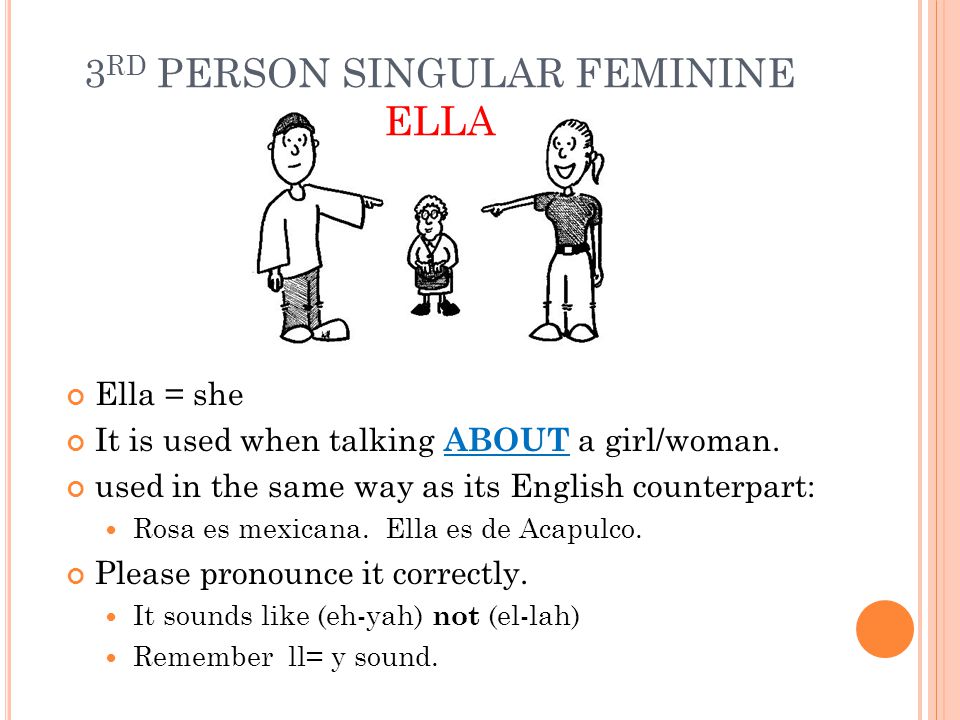 3 RD PERSON SINGULAR FEMININE ELLA Ella = she It is used when talking ABOUT a girl/woman.
