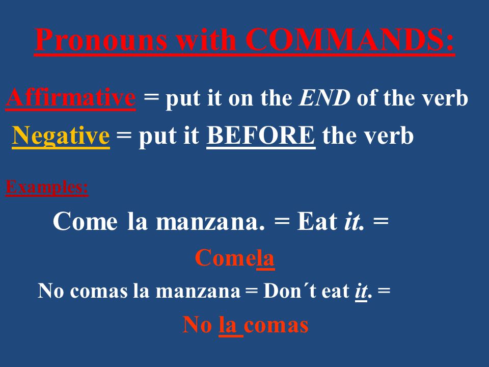 Pronouns with COMMANDS: Affirmative = put it on the END of the verb Negative = put it BEFORE the verb Examples: Come la manzana.