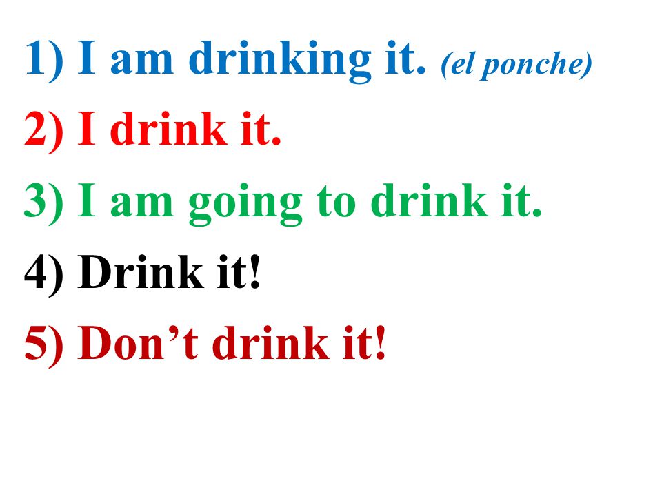 1) I am drinking it. (el ponche) 2) I drink it. 3) I am going to drink it.