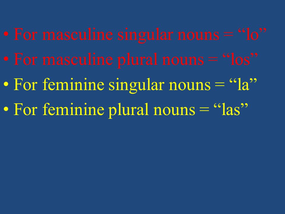 For masculine singular nouns = lo For masculine plural nouns = los For feminine singular nouns = la For feminine plural nouns = las