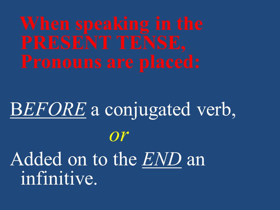 When speaking in the PRESENT TENSE, Pronouns are placed: BEFORE a conjugated verb, or Added on to the END an infinitive.