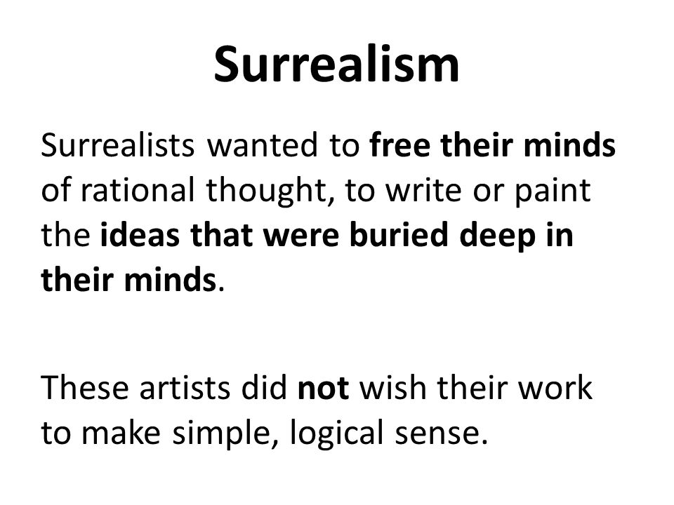 Surrealism Surrealists wanted to free their minds of rational thought, to write or paint the ideas that were buried deep in their minds.