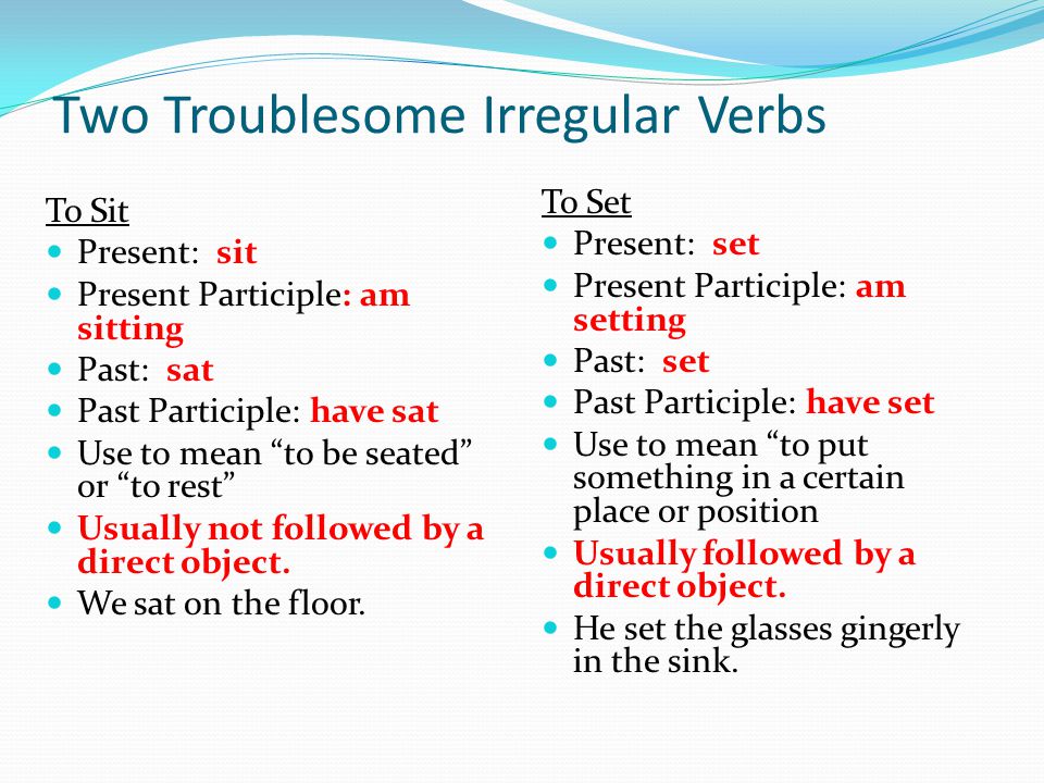 Two Troublesome Irregular Verbs To Sit Present: sit Present Participle: am sitting Past: sat Past Participle: have sat Use to mean to be seated or to rest Usually not followed by a direct object.