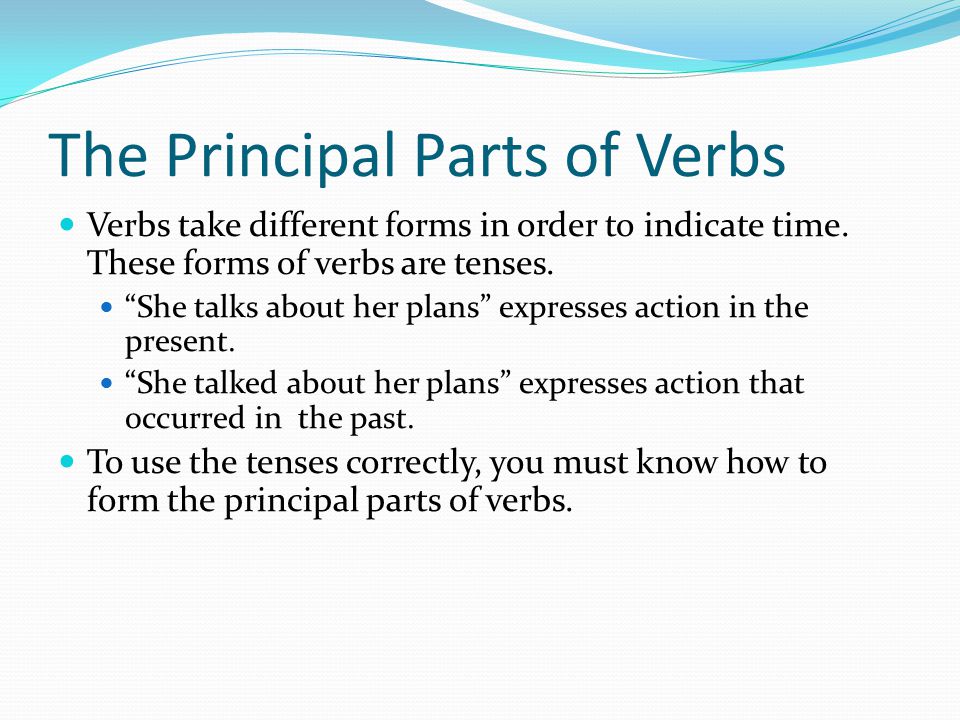 The Principal Parts of Verbs Verbs take different forms in order to indicate time.