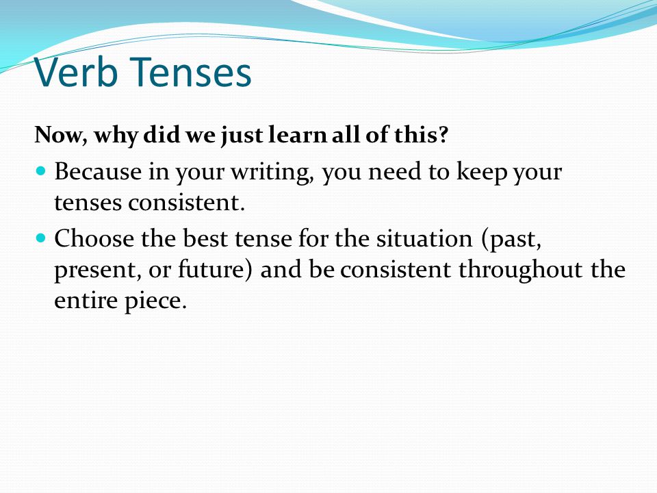 Verb Tenses Now, why did we just learn all of this.