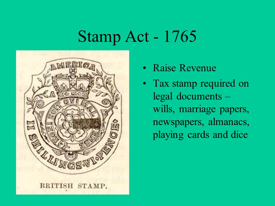 Stamp Act Raise Revenue Tax stamp required on legal documents – wills, marriage papers, newspapers, almanacs, playing cards and dice