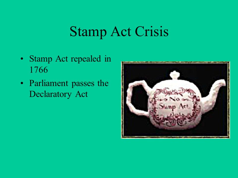 Stamp Act Crisis Stamp Act repealed in 1766 Parliament passes the Declaratory Act