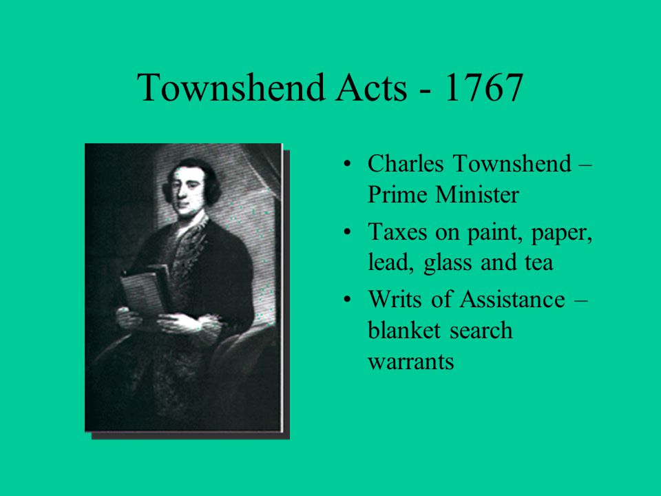 Townshend Acts Charles Townshend – Prime Minister Taxes on paint, paper, lead, glass and tea Writs of Assistance – blanket search warrants