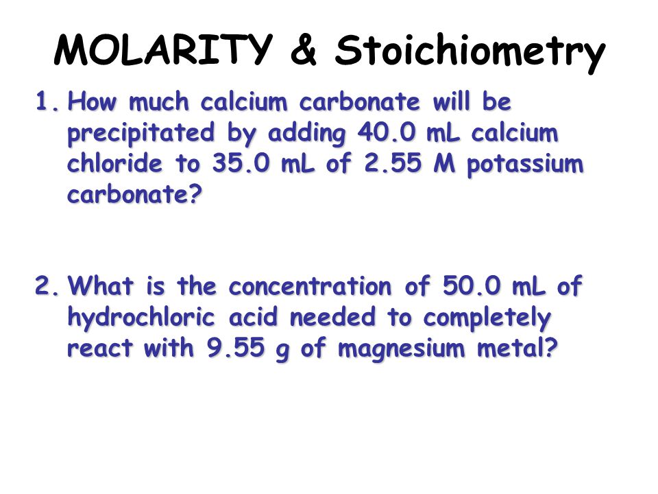 MOLARITY & Stoichiometry 1.How much calcium carbonate will be precipitated by adding 40.0 mL calcium chloride to 35.0 mL of 2.55 M potassium carbonate.