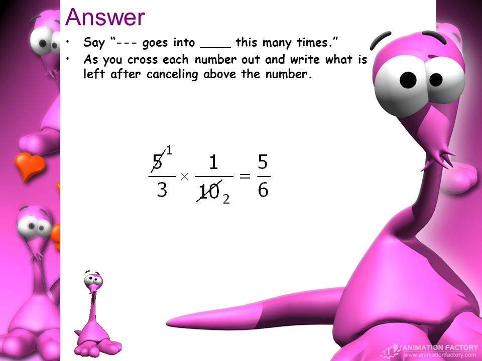Answer Say --- goes into ____ this many times. As you cross each number out and write what is left after canceling above the number.