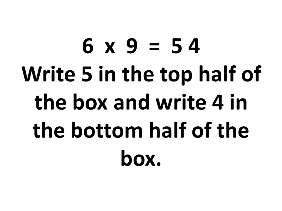 6 x 9 = 5 4 Write 5 in the top half of the box and write 4 in the bottom half of the box.