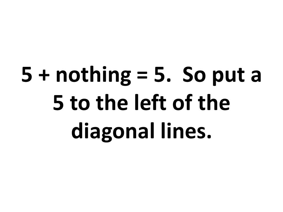 5 + nothing = 5. So put a 5 to the left of the diagonal lines.