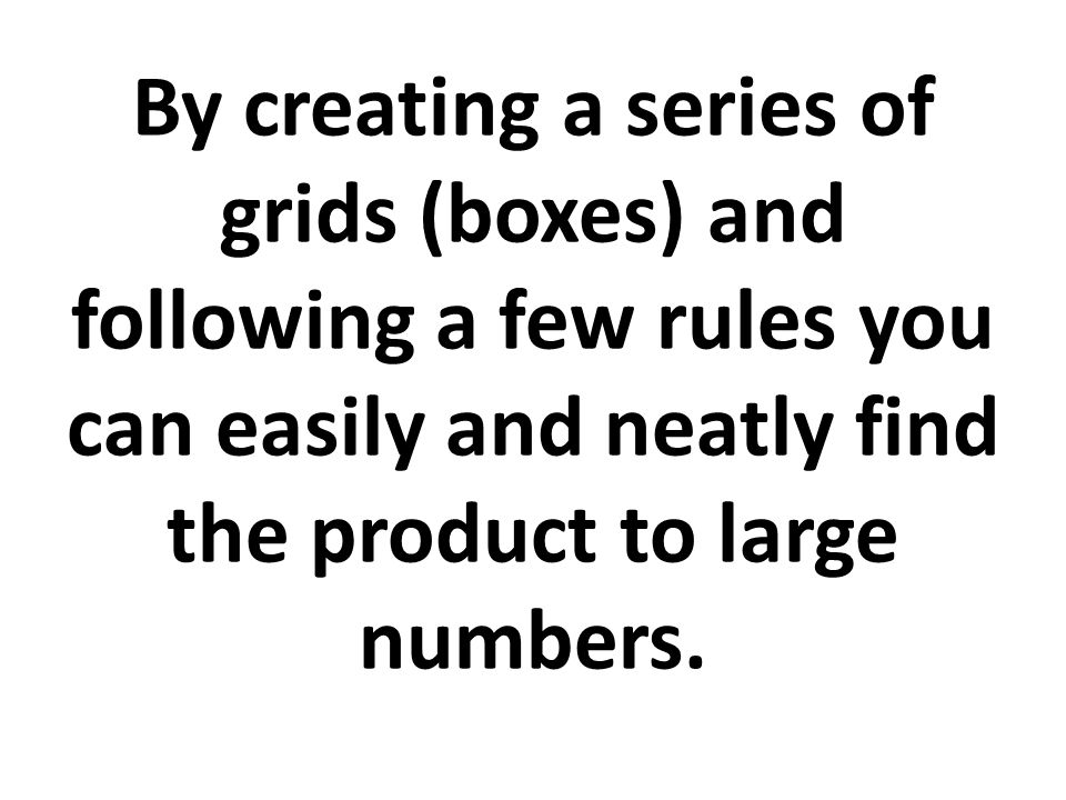 By creating a series of grids (boxes) and following a few rules you can easily and neatly find the product to large numbers.