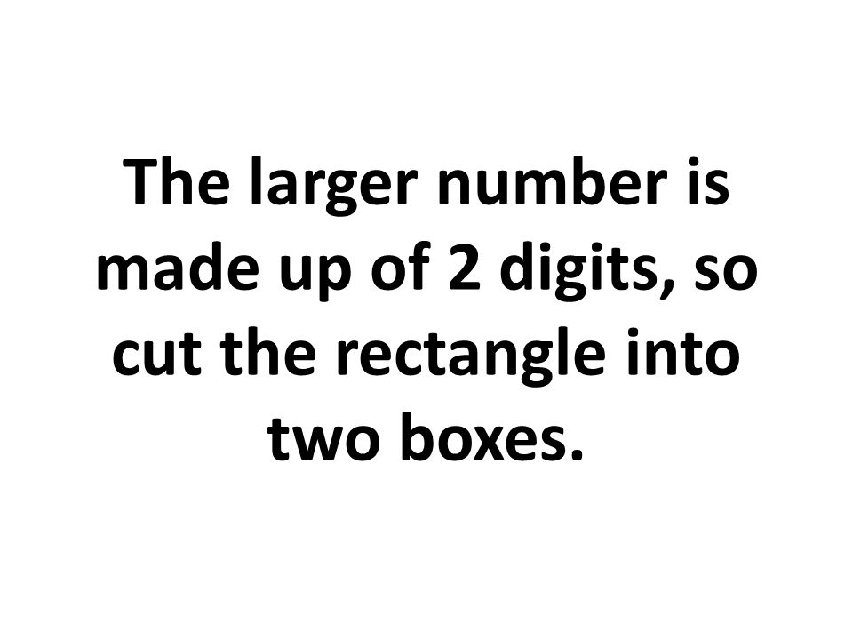 The larger number is made up of 2 digits, so cut the rectangle into two boxes.
