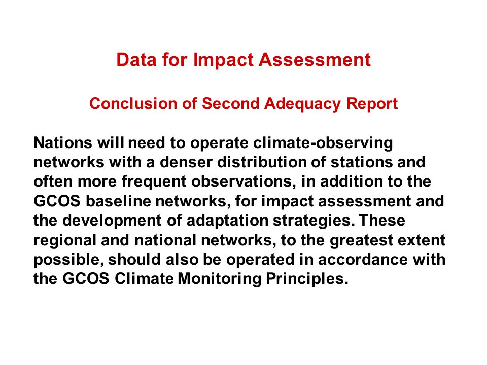 Data for Impact Assessment Conclusion of Second Adequacy Report Nations will need to operate climate-observing networks with a denser distribution of stations and often more frequent observations, in addition to the GCOS baseline networks, for impact assessment and the development of adaptation strategies.