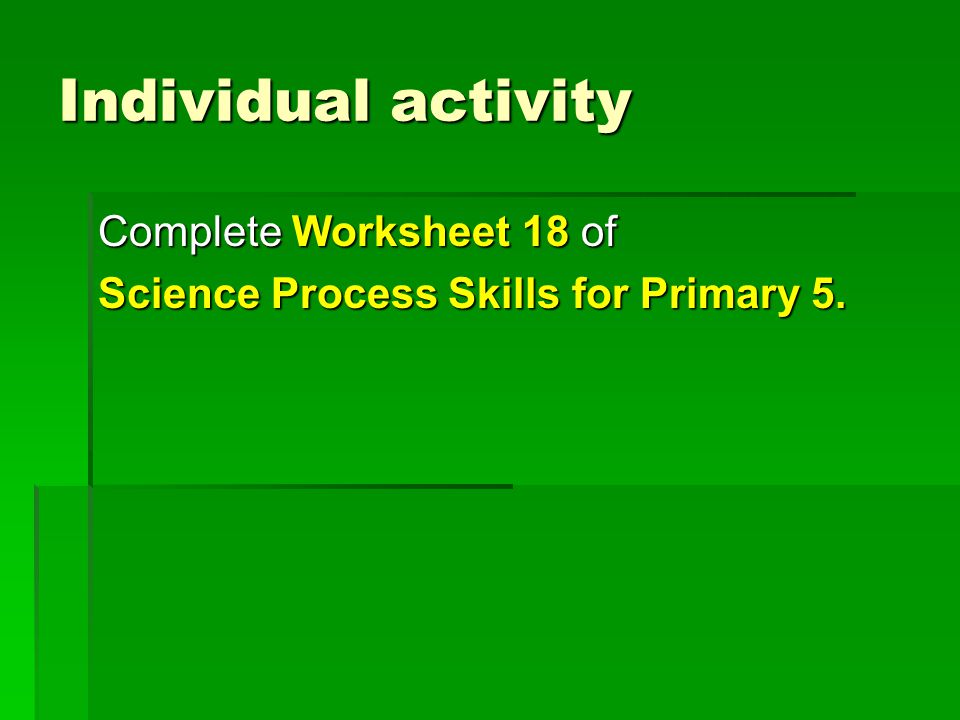 Individual activity Complete Worksheet 18 of Science Process Skills for Primary 5.