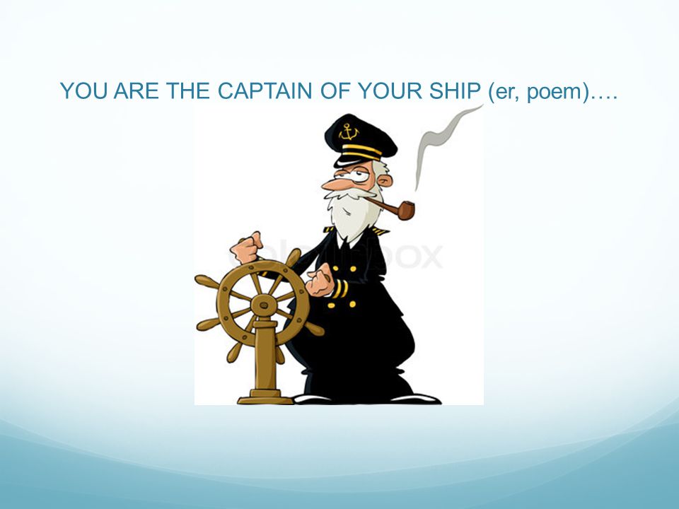 YOU ARE THE CAPTAIN OF YOUR SHIP (er, poem)….