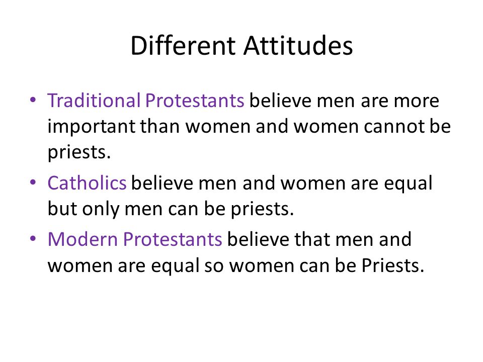 Different Attitudes Traditional Protestants believe men are more important than women and women cannot be priests.