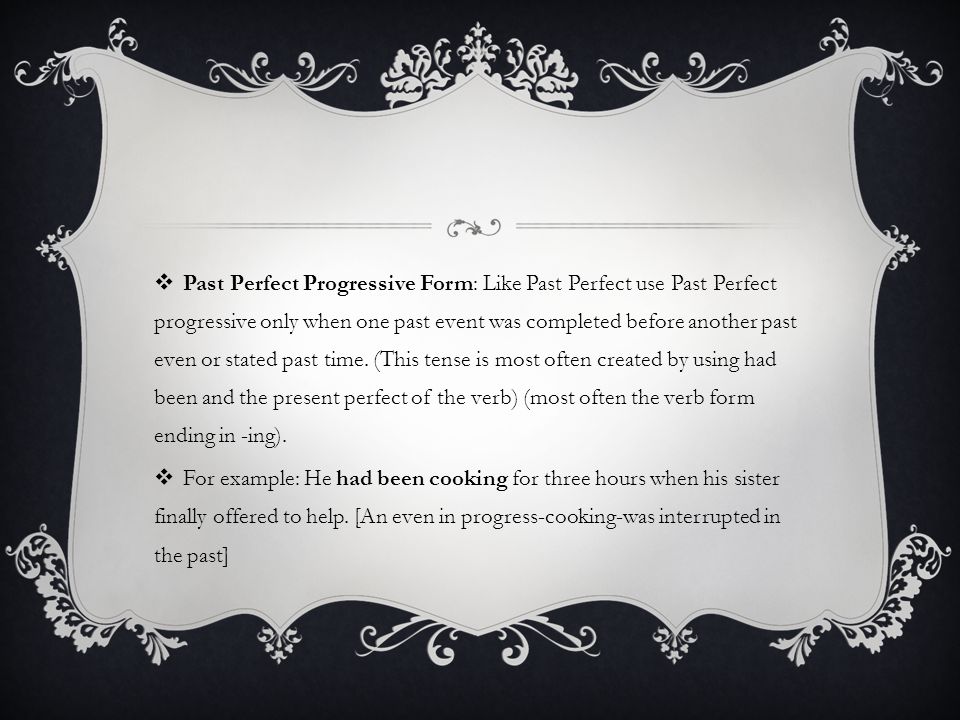  Past Perfect Progressive Form: Like Past Perfect use Past Perfect progressive only when one past event was completed before another past even or stated past time.