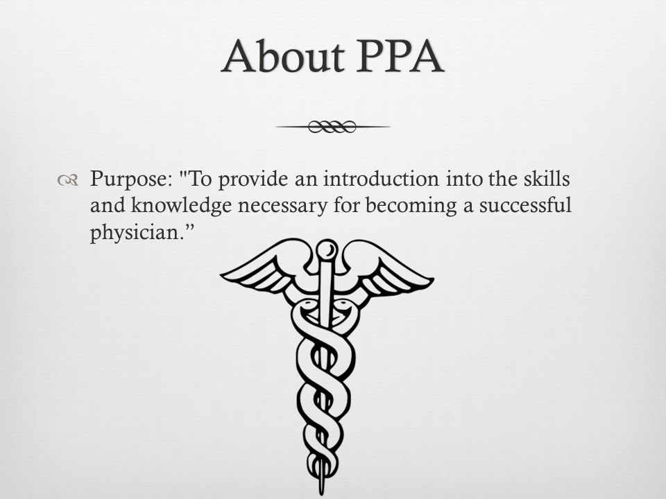 About PPAAbout PPA  Purpose: To provide an introduction into the skills and knowledge necessary for becoming a successful physician.
