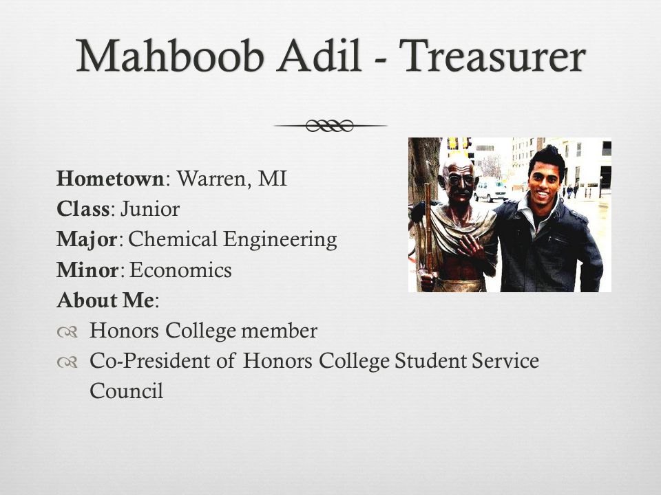 Mahboob Adil - TreasurerMahboob Adil - Treasurer Hometown : Warren, MI Class : Junior Major : Chemical Engineering Minor : Economics About Me :  Honors College member  Co-President of Honors College Student Service Council