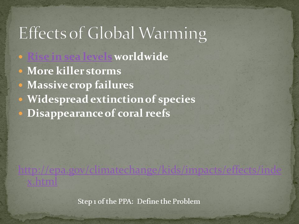Rise in sea levels worldwide Rise in sea levels More killer storms Massive crop failures Widespread extinction of species Disappearance of coral reefs   x.html Step 1 of the PPA: Define the Problem