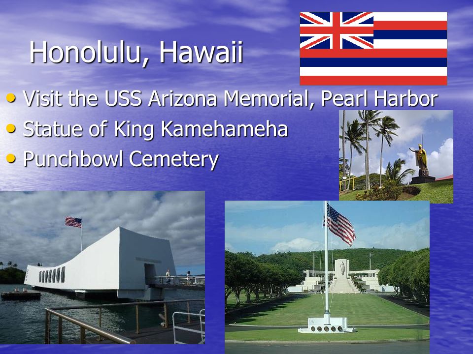 Honolulu, Hawaii Visit the USS Arizona Memorial, Pearl Harbor Visit the USS Arizona Memorial, Pearl Harbor Statue of King Kamehameha Statue of King Kamehameha Punchbowl Cemetery Punchbowl Cemetery