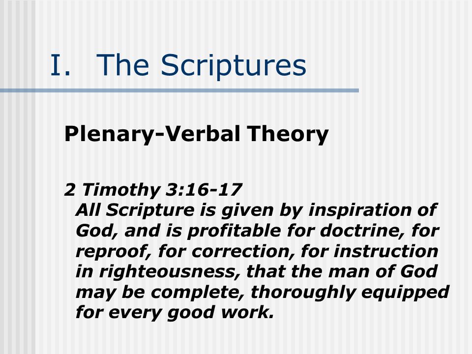 I.The Scriptures Plenary-Verbal Theory 2 Timothy 3:16-17 All Scripture is given by inspiration of God, and is profitable for doctrine, for reproof, for correction, for instruction in righteousness, that the man of God may be complete, thoroughly equipped for every good work.