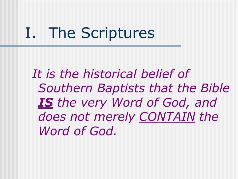 I.The Scriptures It is the historical belief of Southern Baptists that the Bible IS the very Word of God, and does not merely CONTAIN the Word of God.