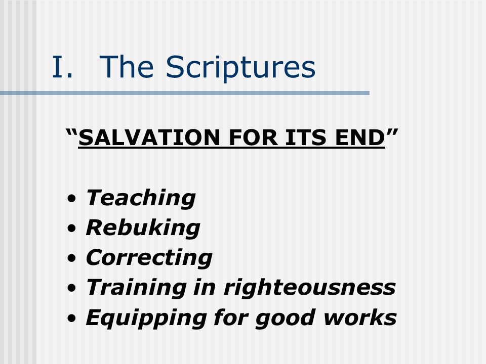 I.The Scriptures SALVATION FOR ITS END Teaching Rebuking Correcting Training in righteousness Equipping for good works