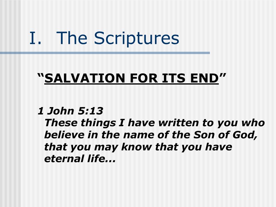 I.The Scriptures SALVATION FOR ITS END 1 John 5:13 These things I have written to you who believe in the name of the Son of God, that you may know that you have eternal life...