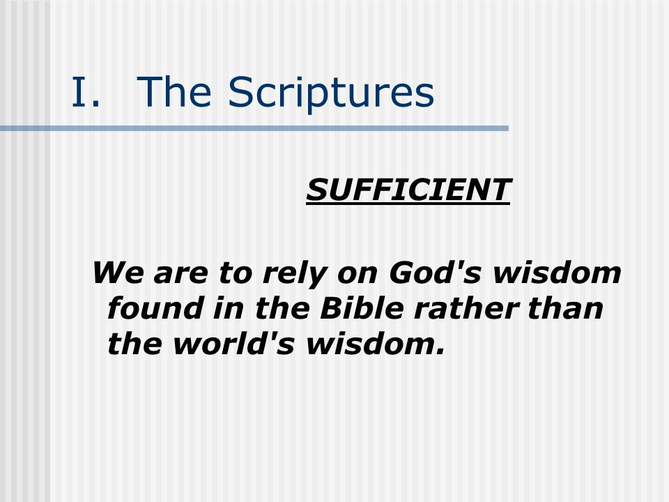 I.The Scriptures SUFFICIENT We are to rely on God s wisdom found in the Bible rather than the world s wisdom.