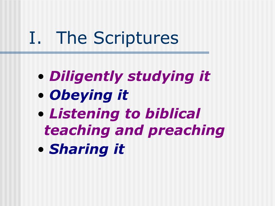 I.The Scriptures Diligently studying it Obeying it Listening to biblical teaching and preaching Sharing it